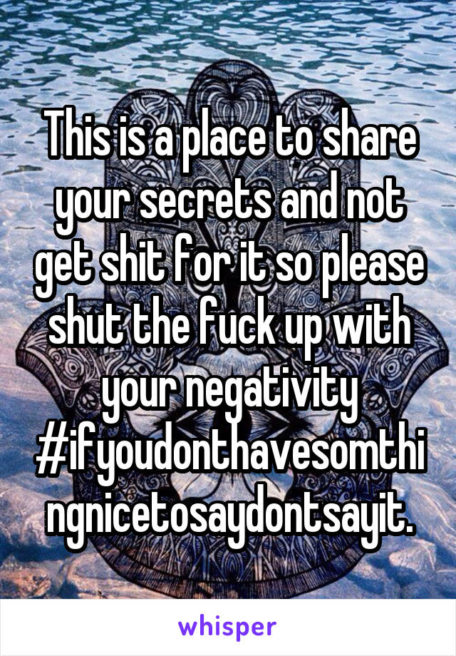 This is a place to share your secrets and not get shit for it so please shut the fuck up with your negativity #ifyoudonthavesomthingnicetosaydontsayit.