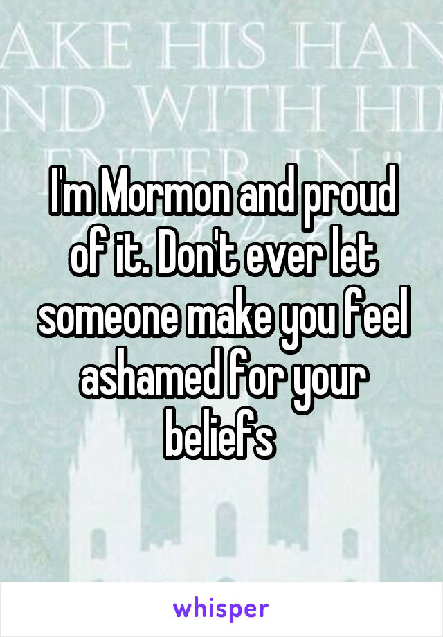 I'm Mormon and proud of it. Don't ever let someone make you feel ashamed for your beliefs 