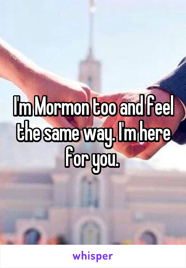 I'm Mormon too and feel the same way. I'm here for you. 