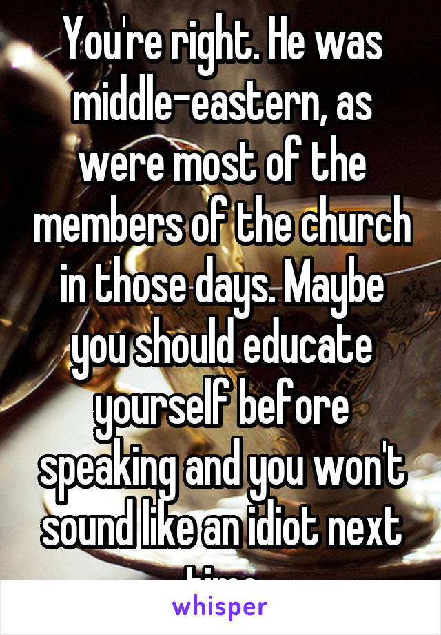 You're right. He was middle-eastern, as were most of the members of the church in those days. Maybe you should educate yourself before speaking and you won't sound like an idiot next time