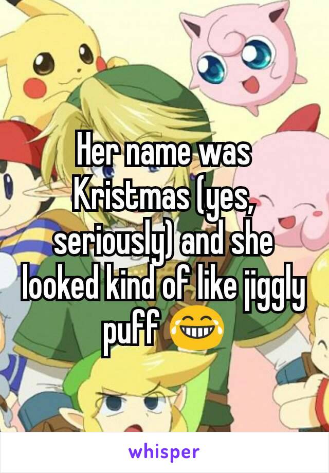 Her name was Kristmas (yes, seriously) and she looked kind of like jiggly puff 😂