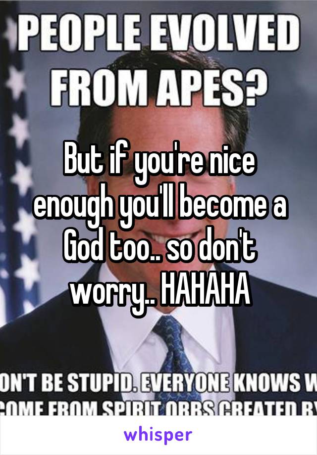 But if you're nice enough you'll become a God too.. so don't worry.. HAHAHA