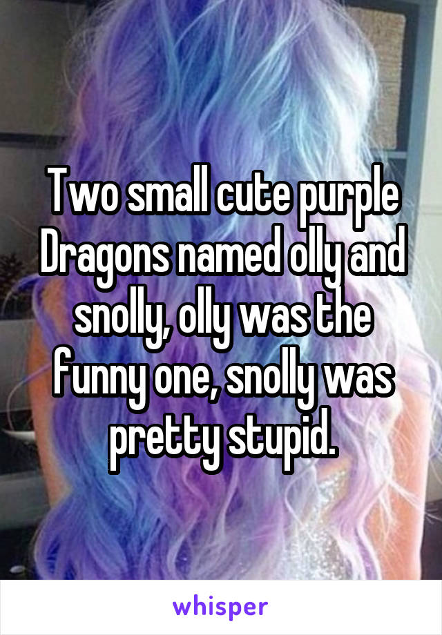 Two small cute purple Dragons named olly and snolly, olly was the funny one, snolly was pretty stupid.