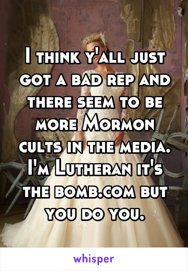 I think y'all just got a bad rep and there seem to be more Mormon cults in the media. I'm Lutheran it's the bomb.com but you do you.