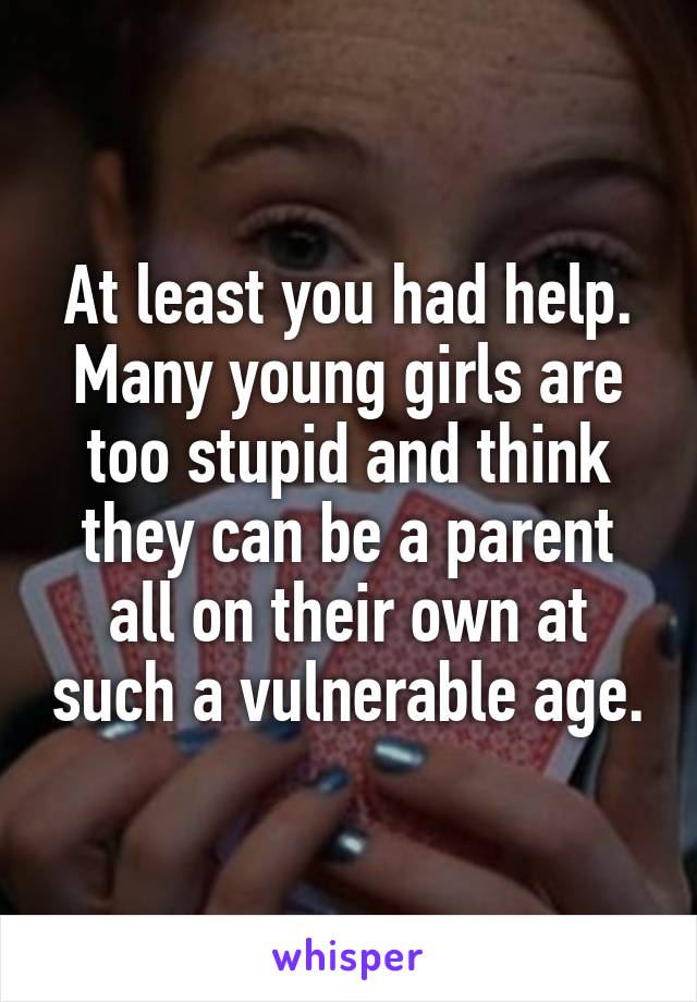 At least you had help. Many young girls are too stupid and think they can be a parent all on their own at such a vulnerable age.