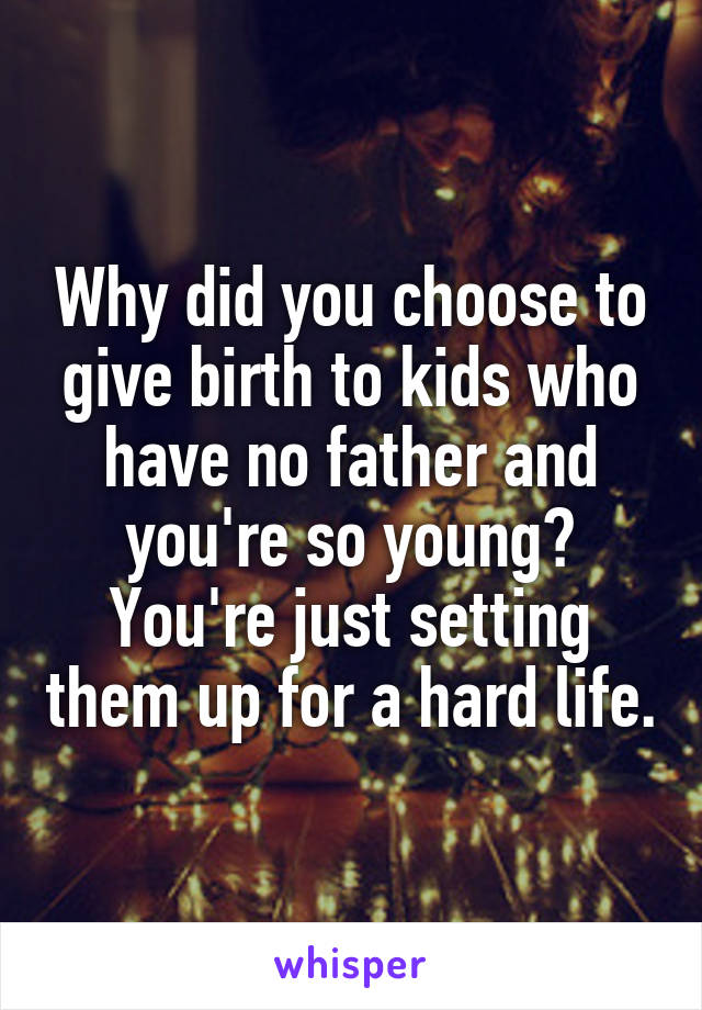 Why did you choose to give birth to kids who have no father and you're so young? You're just setting them up for a hard life.