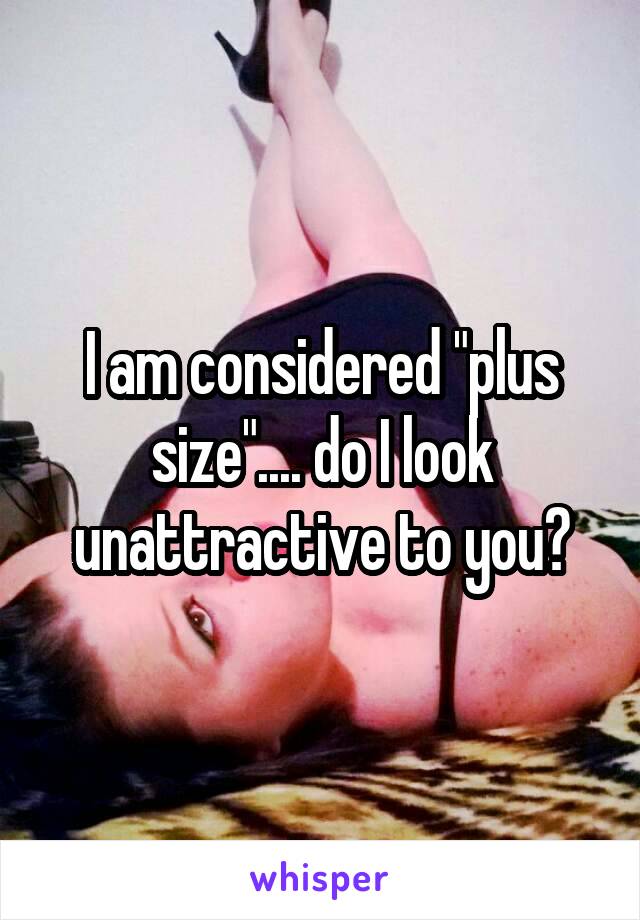 I am considered "plus size".... do I look unattractive to you?