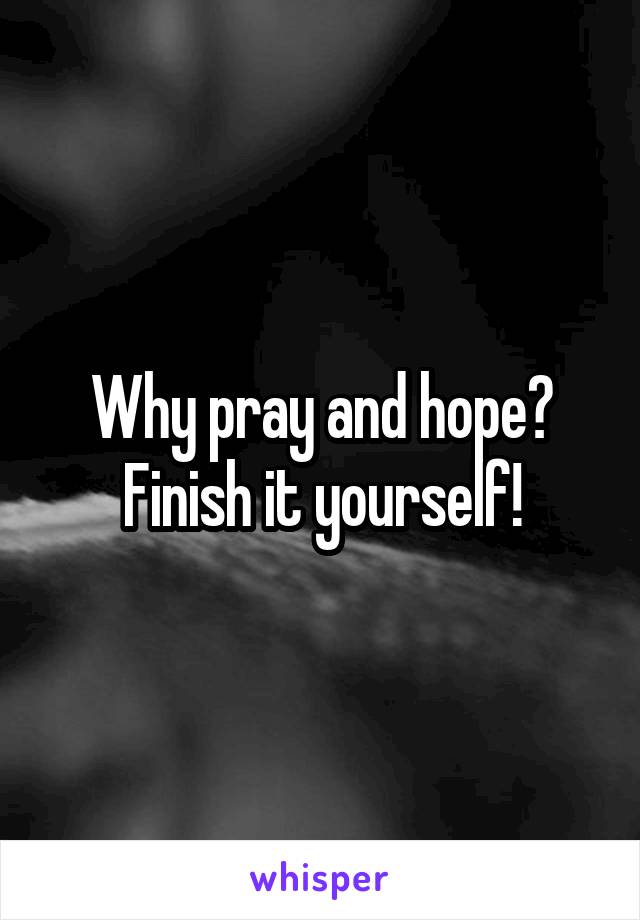 Why pray and hope? Finish it yourself!