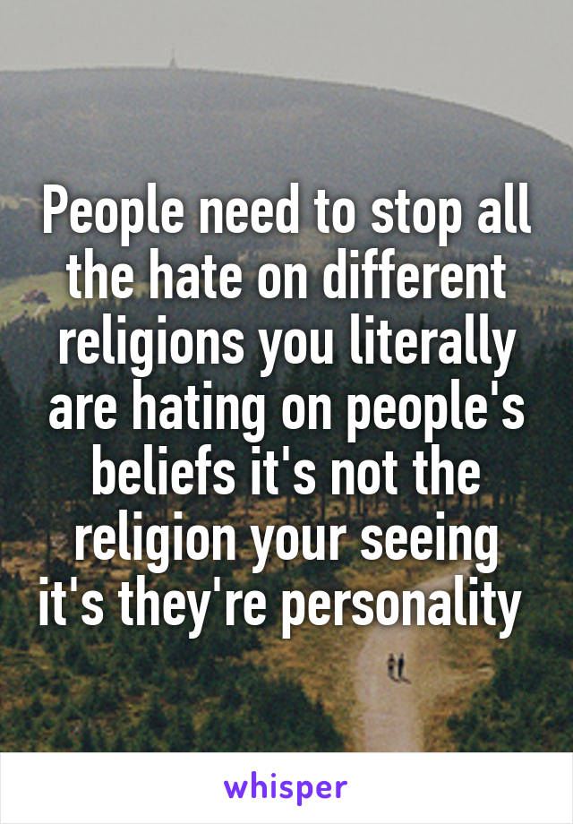 People need to stop all the hate on different religions you literally are hating on people's beliefs it's not the religion your seeing it's they're personality 