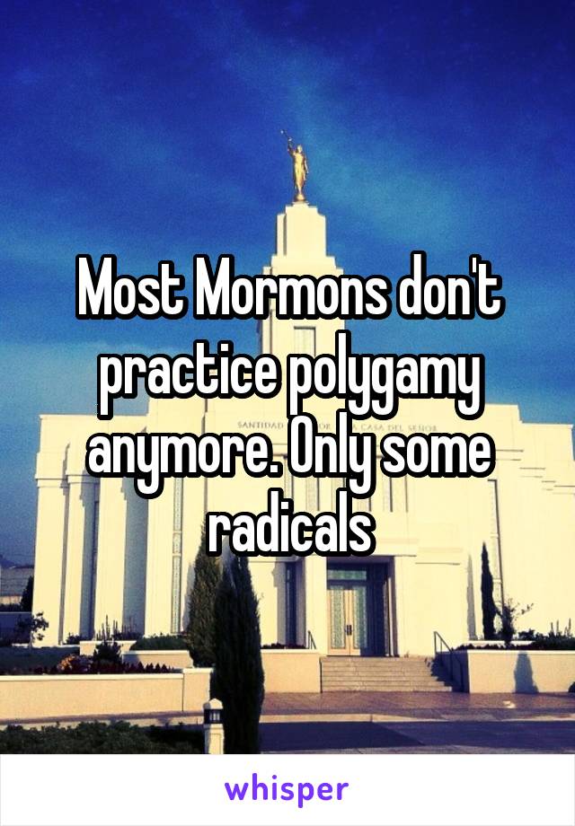 Most Mormons don't practice polygamy anymore. Only some radicals