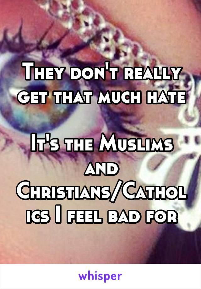 They don't really get that much hate

It's the Muslims and Christians/Catholics I feel bad for