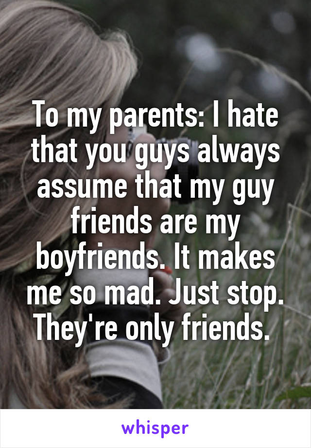 To my parents: I hate that you guys always assume that my guy friends are my boyfriends. It makes me so mad. Just stop. They're only friends. 