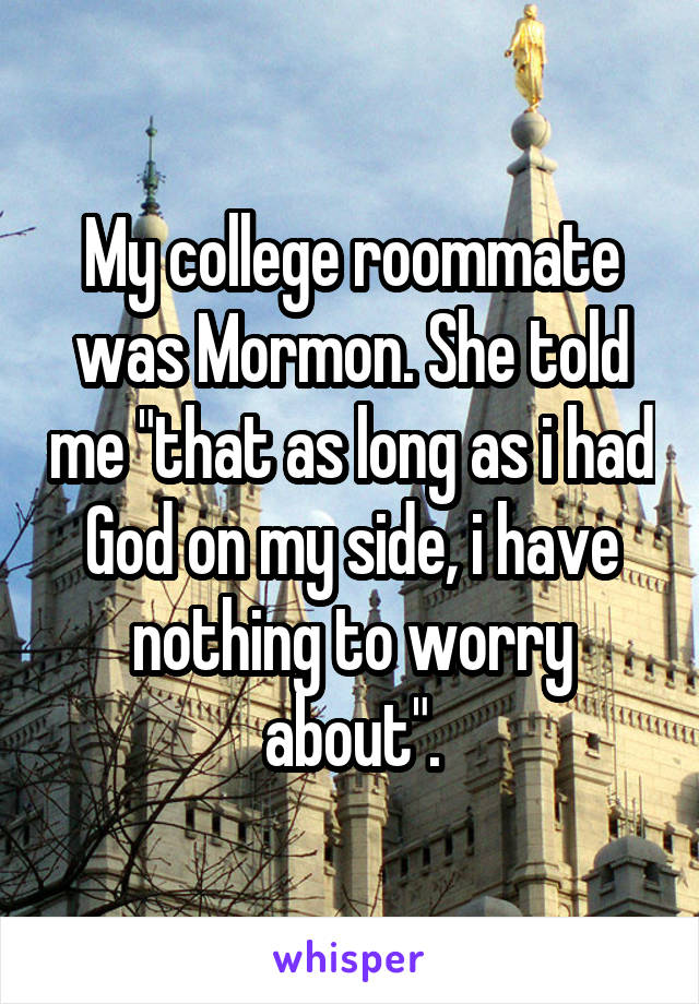 My college roommate was Mormon. She told me "that as long as i had God on my side, i have nothing to worry about".