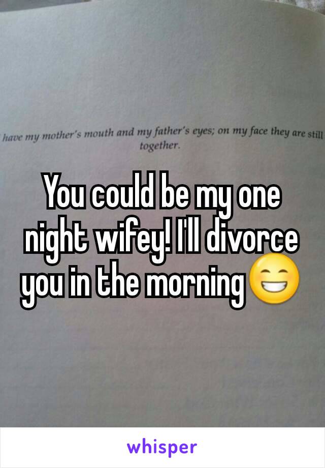 You could be my one night wifey! I'll divorce you in the morning😁