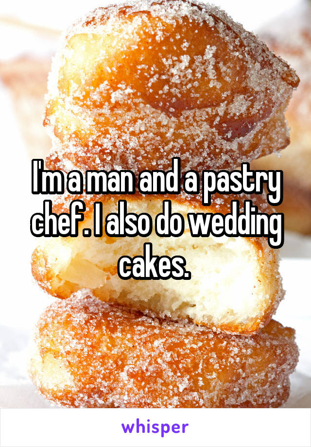 I'm a man and a pastry chef. I also do wedding cakes. 