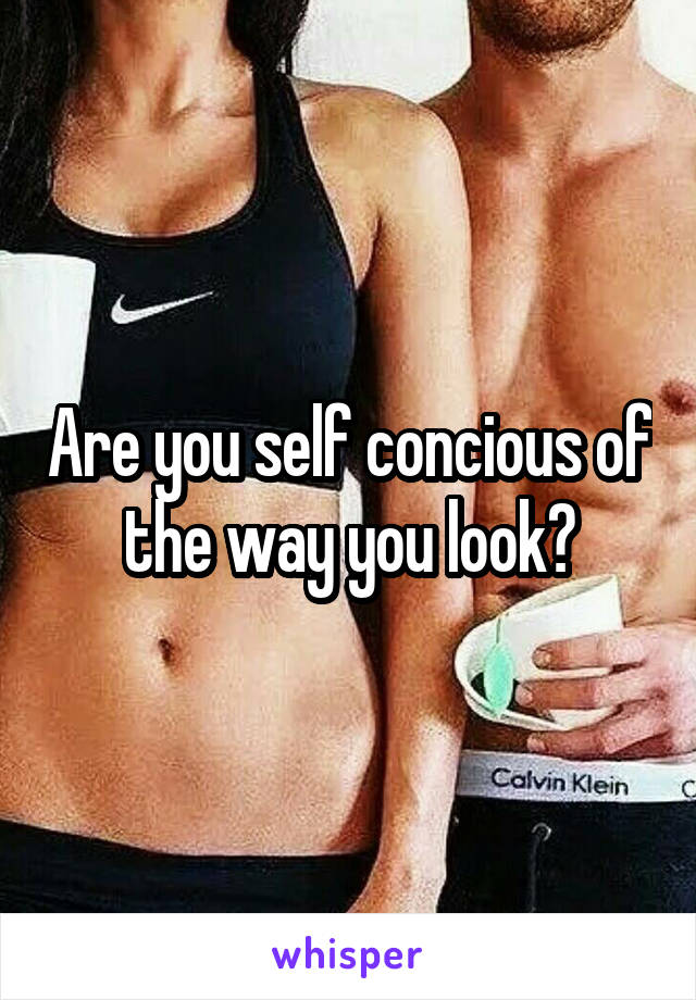 Are you self concious of the way you look?