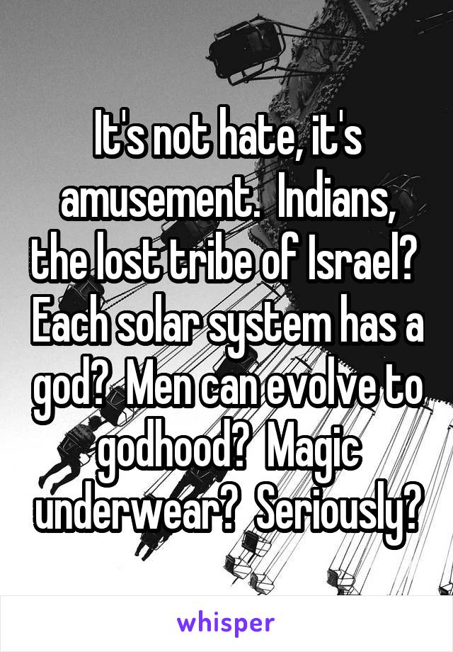 It's not hate, it's amusement.  Indians, the lost tribe of Israel?  Each solar system has a god?  Men can evolve to godhood?  Magic underwear?  Seriously?