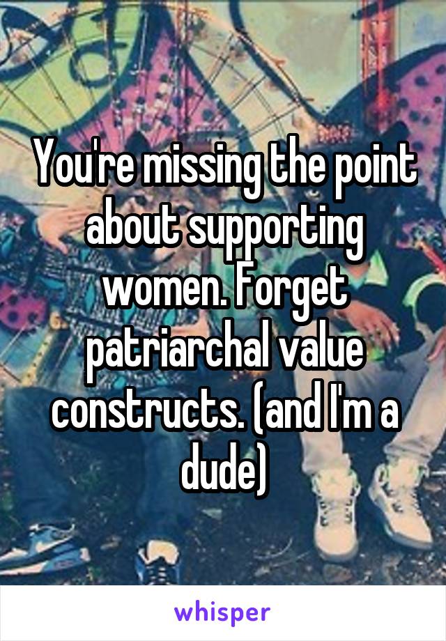 You're missing the point about supporting women. Forget patriarchal value constructs. (and I'm a dude)