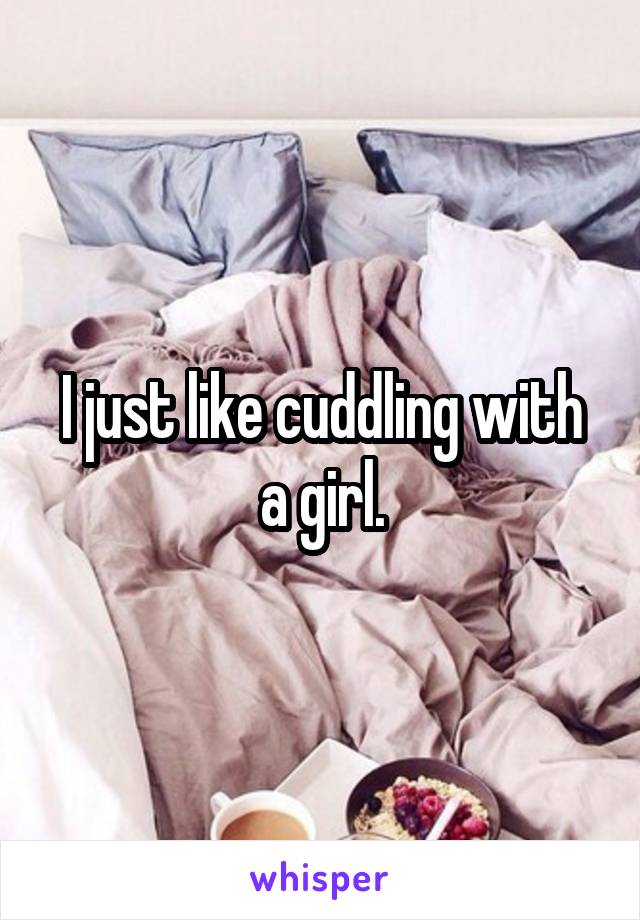 I just like cuddling with a girl.