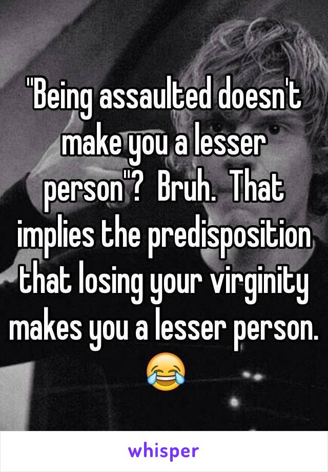 "Being assaulted doesn't make you a lesser person"?  Bruh.  That implies the predisposition that losing your virginity makes you a lesser person. 😂