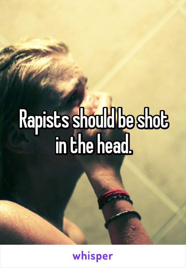 Rapists should be shot in the head.
