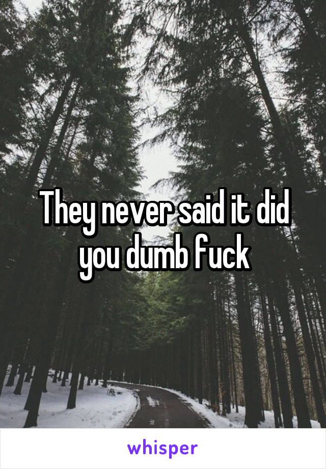 They never said it did you dumb fuck