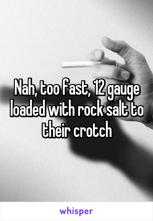 Nah, too fast, 12 gauge loaded with rock salt to their crotch