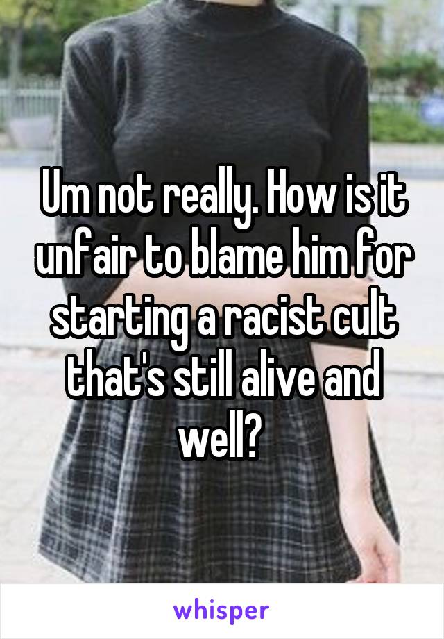 Um not really. How is it unfair to blame him for starting a racist cult that's still alive and well? 