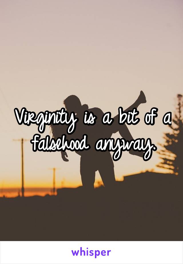 Virginity is a bit of a falsehood anyway.