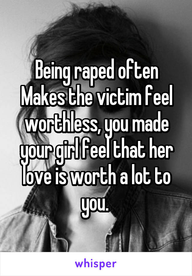 Being raped often
Makes the victim feel worthless, you made your girl feel that her love is worth a lot to you. 