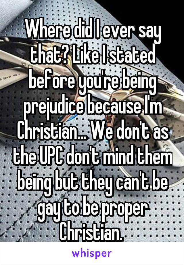 Where did I ever say that? Like I stated before you're being prejudice because I'm Christian... We don't as the UPC don't mind them being but they can't be gay to be proper Christian. 