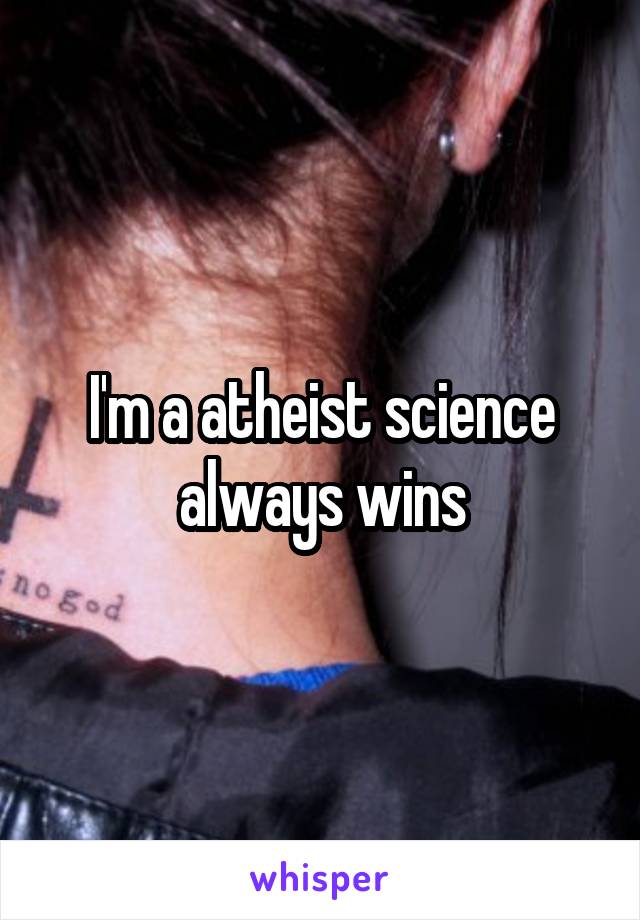 I'm a atheist science always wins