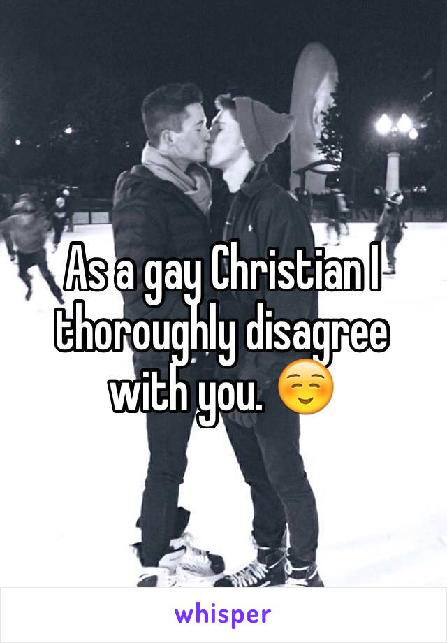 As a gay Christian I thoroughly disagree with you. ☺️