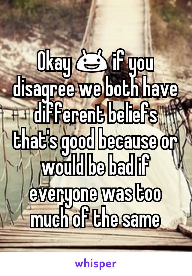 Okay 😃 if you disagree we both have different beliefs that's good because or would be bad if everyone was too much of the same