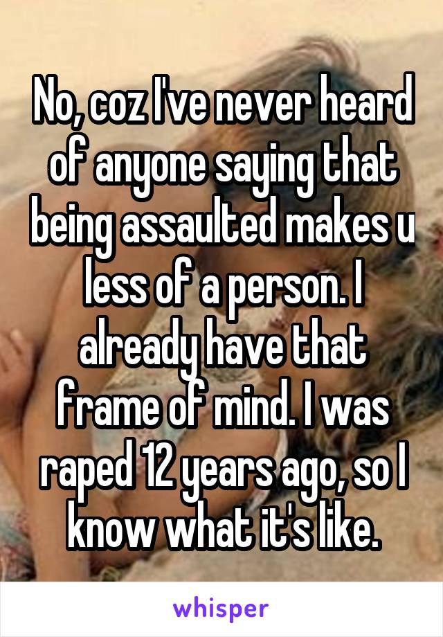 No, coz I've never heard of anyone saying that being assaulted makes u less of a person. I already have that frame of mind. I was raped 12 years ago, so I know what it's like.