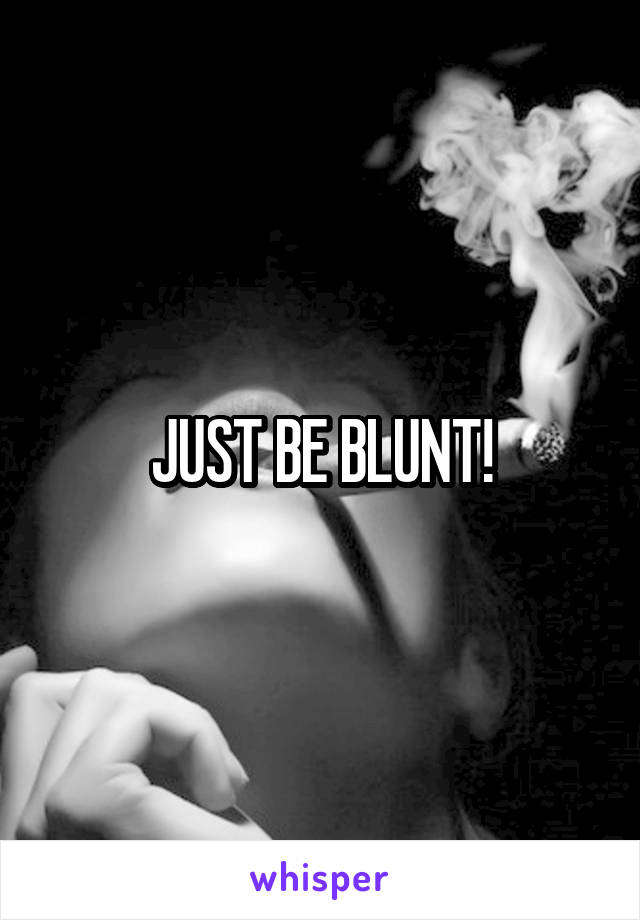 JUST BE BLUNT!