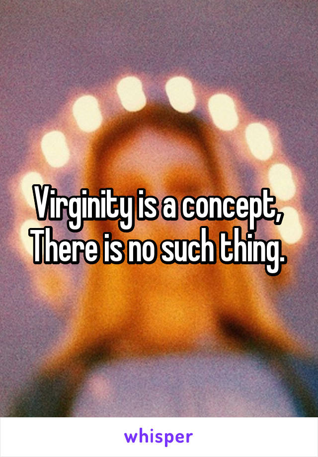 Virginity is a concept, 
There is no such thing. 