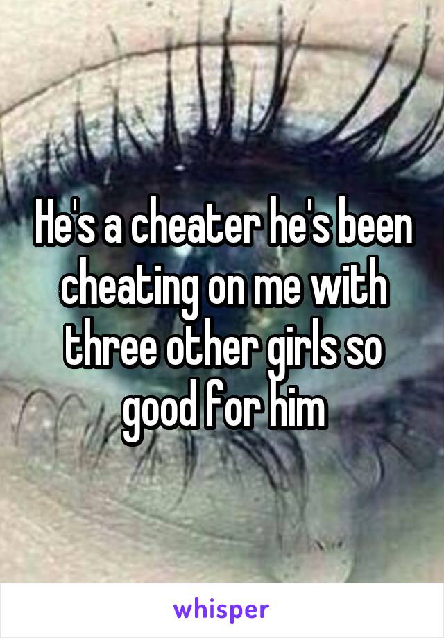 He's a cheater he's been cheating on me with three other girls so good for him