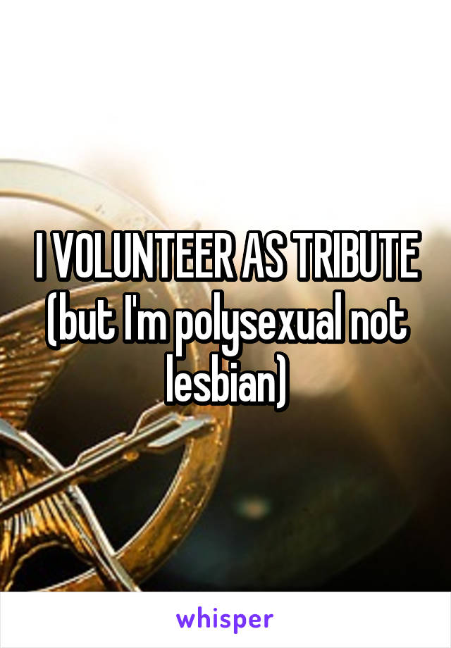 I VOLUNTEER AS TRIBUTE (but I'm polysexual not lesbian)