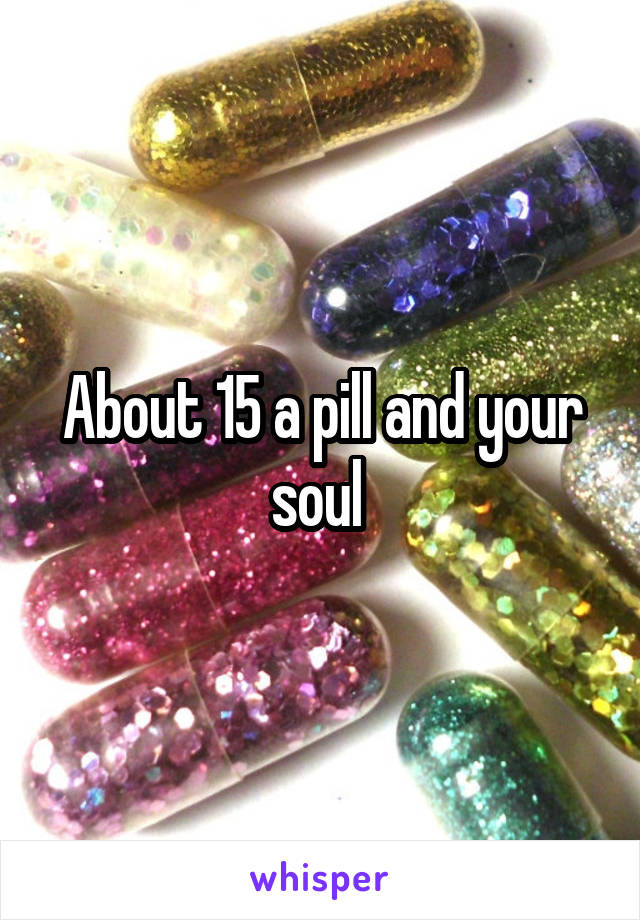 About 15 a pill and your soul 