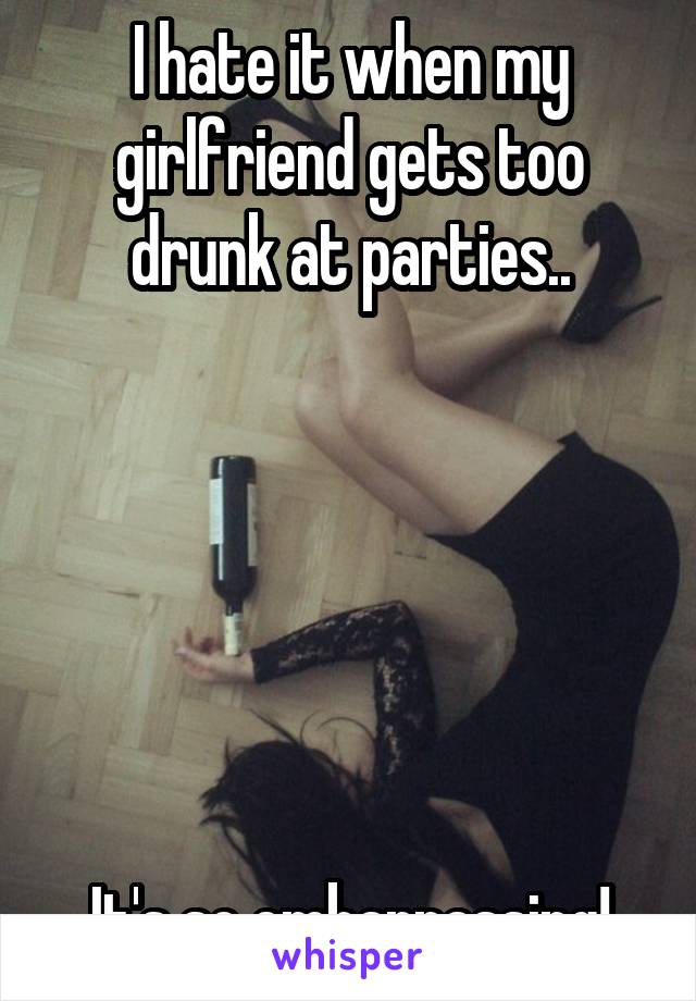 I hate it when my girlfriend gets too drunk at parties..






It's so embarrassing!