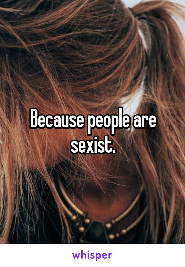 Because people are sexist.