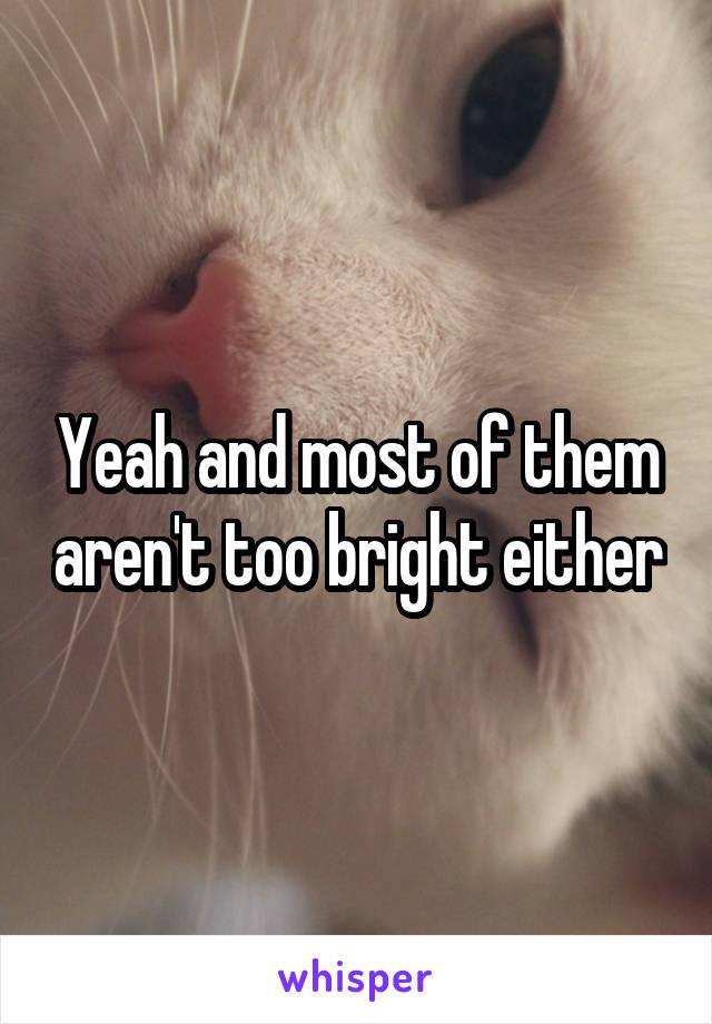 Yeah and most of them aren't too bright either