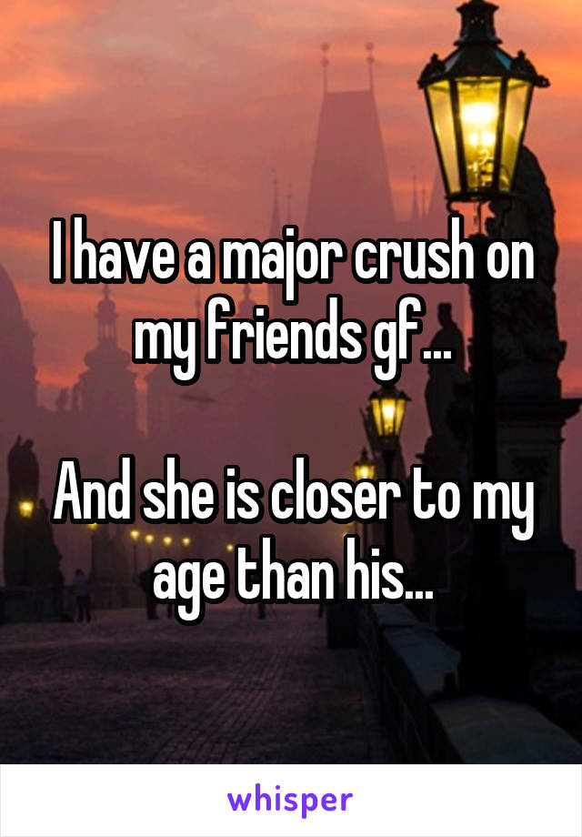 I have a major crush on my friends gf...

And she is closer to my age than his...