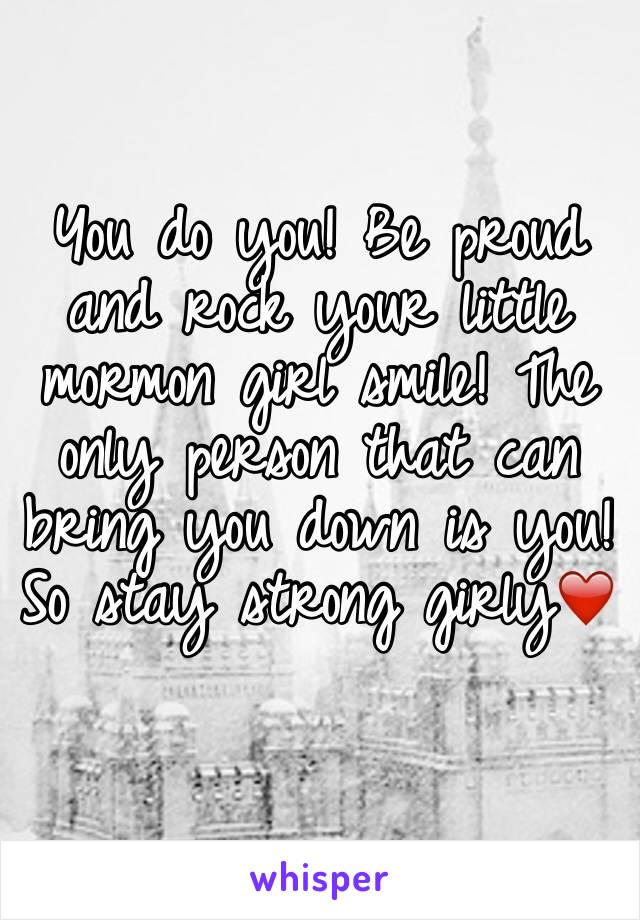 You do you! Be proud and rock your little mormon girl smile! The only person that can bring you down is you! So stay strong girly❤️