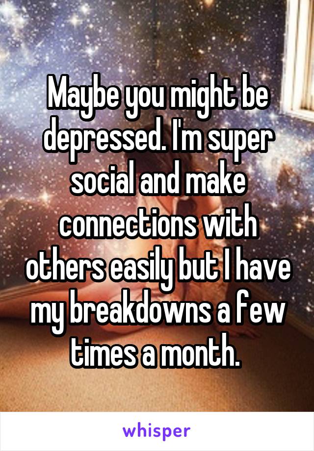 Maybe you might be depressed. I'm super social and make connections with others easily but I have my breakdowns a few times a month. 