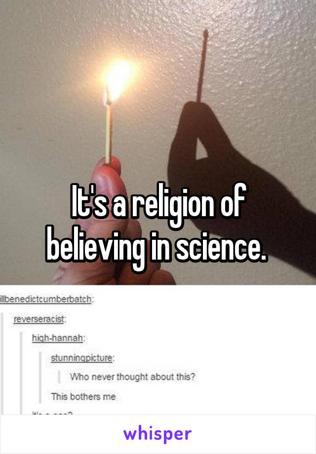 It's a religion of believing in science. 