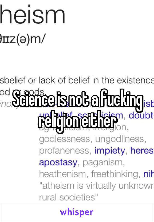 Science is not a fucking religion either