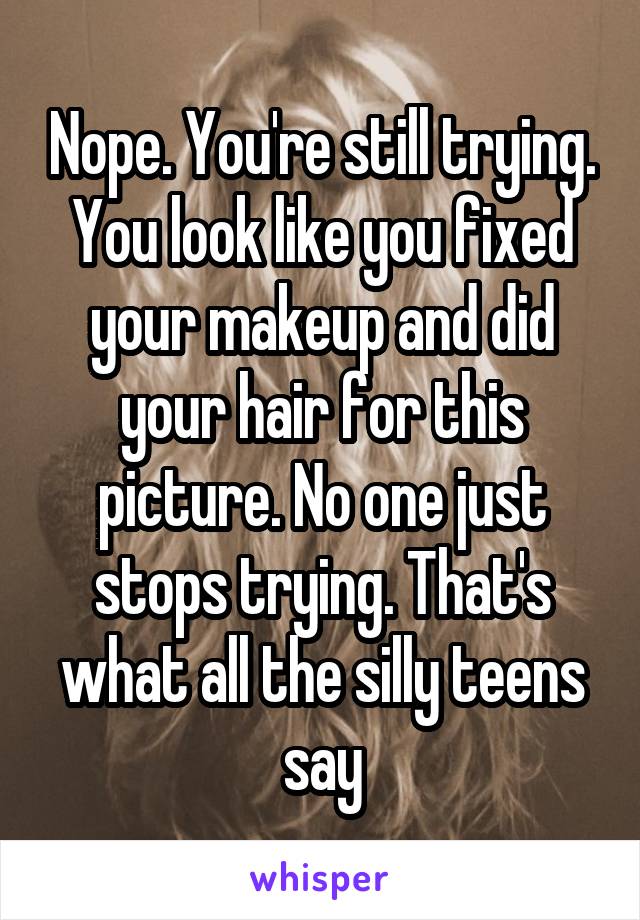 Nope. You're still trying. You look like you fixed your makeup and did your hair for this picture. No one just stops trying. That's what all the silly teens say