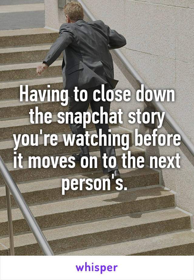 Having to close down the snapchat story you're watching before it moves on to the next person's. 